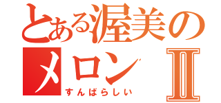 とある渥美のメロンⅡ（すんばらしい）