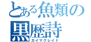 とある魚類の黒歴詩（カイマクレイド）