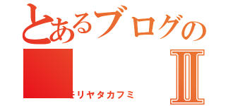 とあるブログのⅡ（モリヤタカフミ）