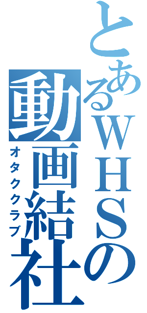 とあるＷＨＳの動画結社（オタククラブ）