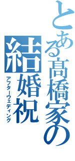 とある髙橋家の結婚祝（アフターウェディング）