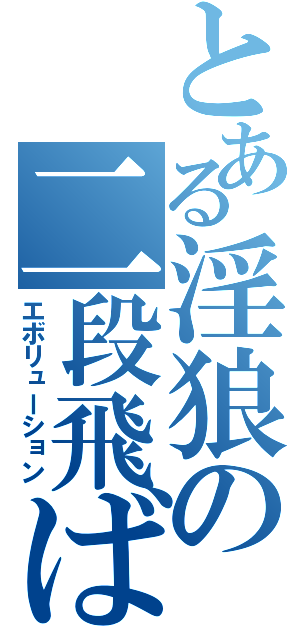 とある淫狼の二段飛ばし（エボリューション）