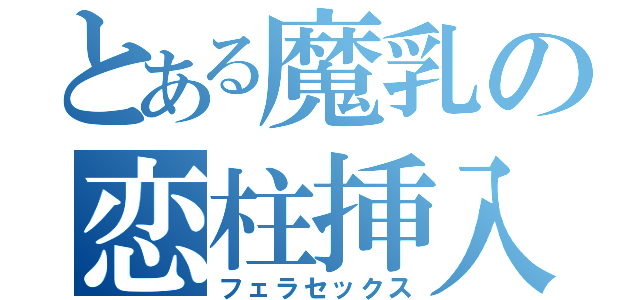 とある魔乳の恋柱挿入（フェラセックス）