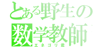 とある野生の数学教師（エネゴリ君）