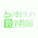 とある野生の数学教師（エネゴリ君）