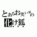 とあるお笑い界の化け狐（吉田敬）