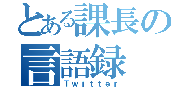 とある課長の言語録（Ｔｗｉｔｔｅｒ）