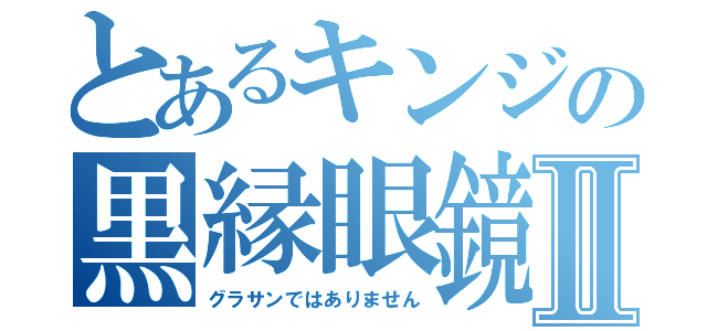 とあるキンジの黒縁眼鏡Ⅱ（グラサンではありません）