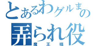 とあるわグルまの弄られ役（魔王様）