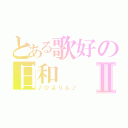 とある歌好の日和Ⅱ（♪ひよりん♪）