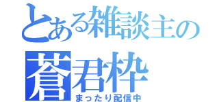 とある雑談主の蒼君枠（まったり配信中）