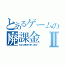 とあるゲームの廃課金Ⅱ（生活に無理の無い課金！）