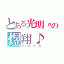 とある光明〃の煜翔♪（ＦＵＣＫ）