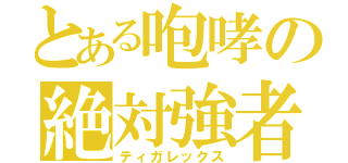 とある咆哮の絶対強者（ティガレックス）