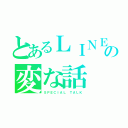 とあるＬＩＮＥの変な話（ＳＰＥＣＩＡＬ　ＴＡＬＫ）