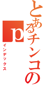 とあるチンコのｐ（インデックス）