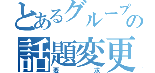 とあるグループの話題変更（要求）