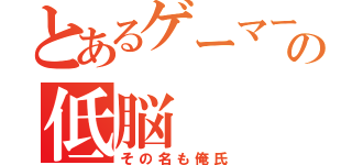 とあるゲーマーの低脳（その名も俺氏）