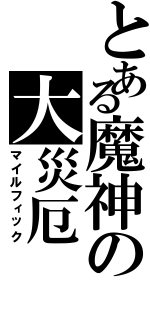 とある魔神の大災厄（マイルフィック）