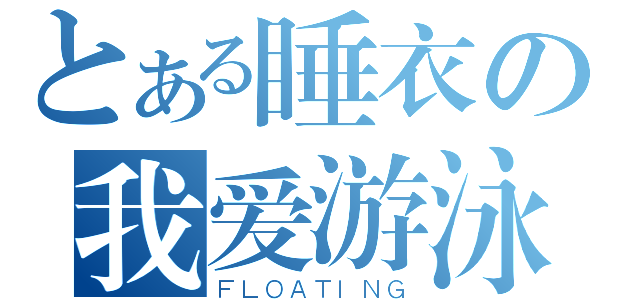 とある睡衣の我爱游泳（ＦＬＯＡＴＩＮＧ）