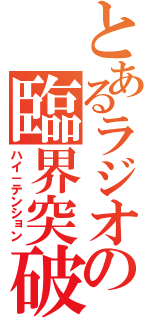 とあるラジオの臨界突破（ハイ－テンション）