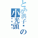 とある洪子淯の小光頭（太可愛了）