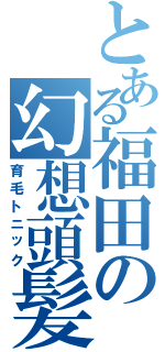 とある福田の幻想頭髪（育毛トニック）