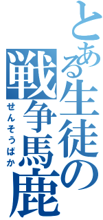 とある生徒の戦争馬鹿（せんそうばか）