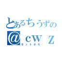 とあるちうずの＠ｃｗｚ（ネットホモ）