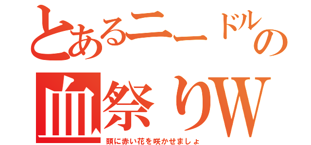 とあるニードルの血祭りＷ（頭に赤い花を咲かせましょ）