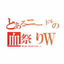 とあるニードルの血祭りＷ（頭に赤い花を咲かせましょ）