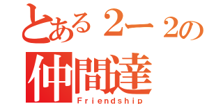 とある２ー２の仲間達（Ｆｒｉｅｎｄｓｈｉｐ）