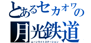 とあるセカオワの月光鉄道（ムーンライトステーション）