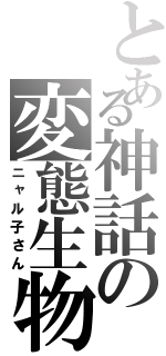 とある神話の変態生物（ニャル子さん）