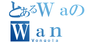 とあるＷａのＷａｎ（Ｖｏｎｇｏｌａ）