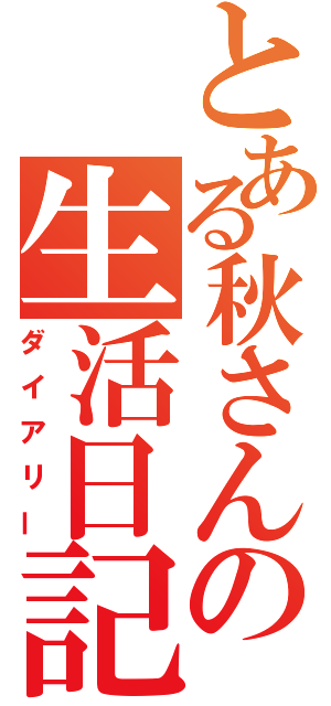 とある秋さんの生活日記（ダイアリー）