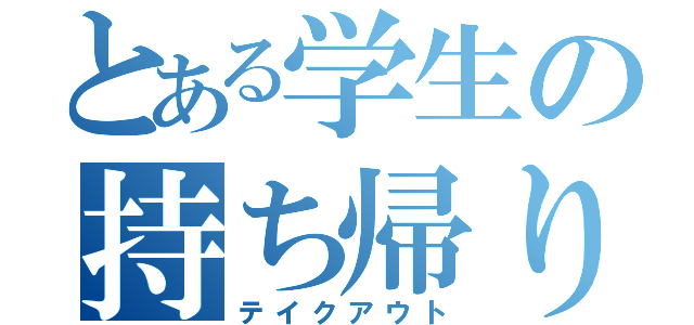 とある学生の持ち帰り（テイクアウト）