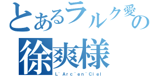 とあるラルク愛の徐爽様（Ｌ\'Ａｒｃ~ｅｎ~Ｃｉｅｌ）