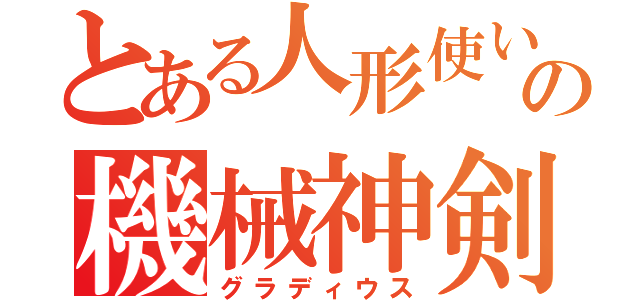 とある人形使いの機械神剣（グラディウス）