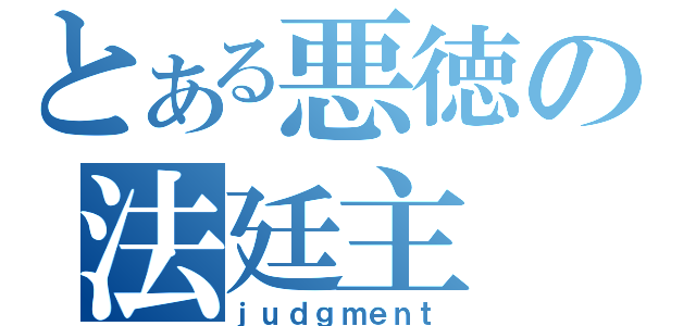 とある悪徳の法廷主（ｊｕｄｇｍｅｎｔ）