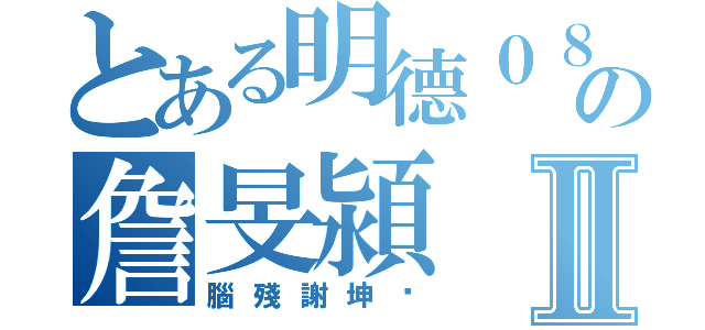 とある明德０８の詹旻潁Ⅱ（腦殘謝坤咪）