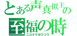 とある声真似主の至福の時間（ニコナマホウソウ）