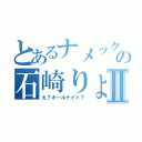 とあるナメックの石崎りょうやⅡ（え？オールナイト？）