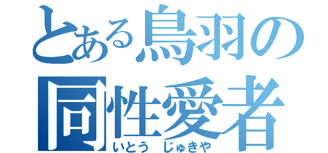 とある鳥羽の同性愛者（いとう じゅきや）