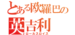 とある欧羅巴の英吉利（ロールスロイス）