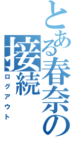 とある春奈の接続（ログアウト）