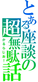 とある座談の超無駄話（かるらじお！）