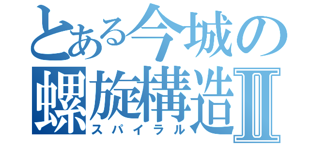 とある今城の螺旋構造Ⅱ（スパイラル）