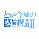 とある今城の螺旋構造Ⅱ（スパイラル）