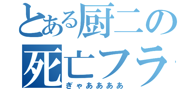 とある厨二の死亡フラグ（ぎゃああああ）